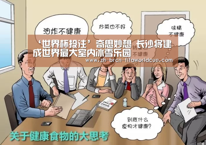 ‘世界杯投注’奇思妙想 长沙将建成世界最大室内冰雪乐园(图1) 世界杯投注