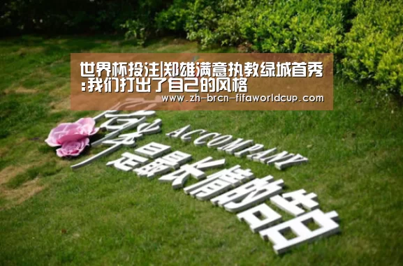 世界杯投注|郑雄满意执教绿城首秀:我们打出了自己的风格(图2) 世界杯投注