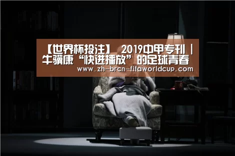 【世界杯投注】
2019中甲专刊 | 牛骥康“快进播放”的足球青春(图1) 世界杯投注