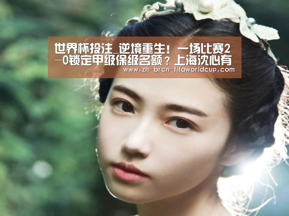 世界杯投注_逆境重生!一场比赛2-0锁定甲级保级名额?上海沈心有望保级(图4) 世界杯投注